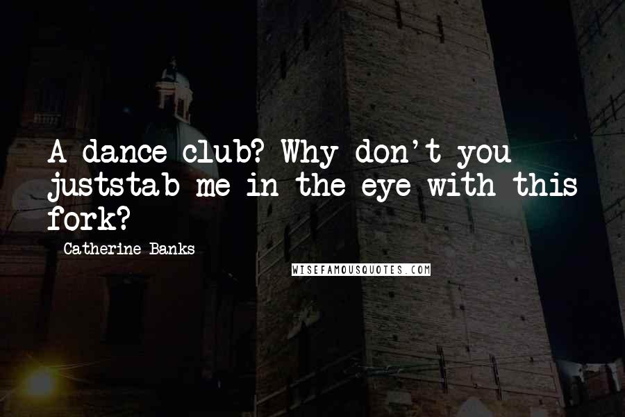 Catherine Banks Quotes: A dance club? Why don't you juststab me in the eye with this fork?