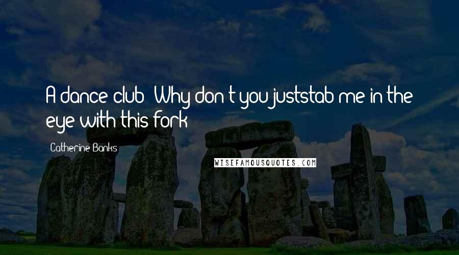 Catherine Banks Quotes: A dance club? Why don't you juststab me in the eye with this fork?