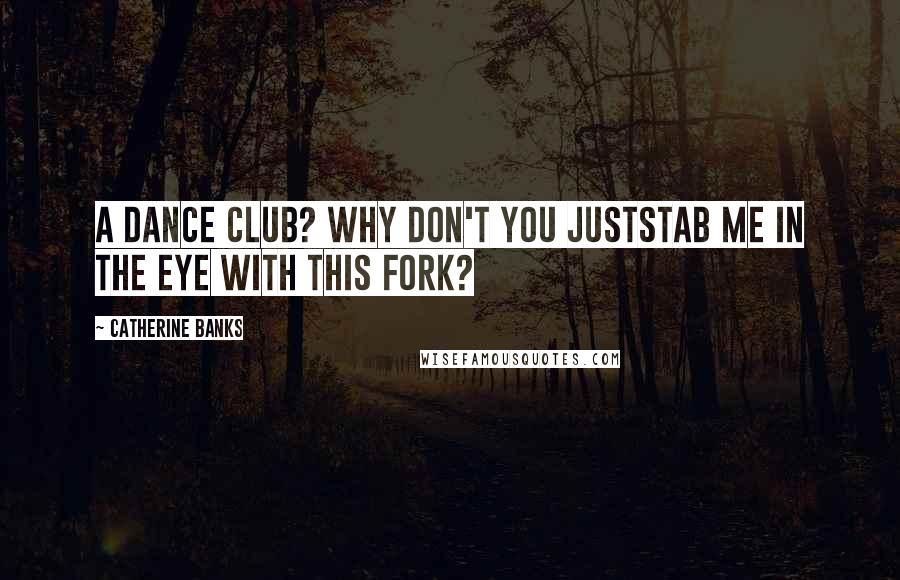 Catherine Banks Quotes: A dance club? Why don't you juststab me in the eye with this fork?