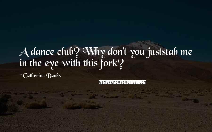 Catherine Banks Quotes: A dance club? Why don't you juststab me in the eye with this fork?