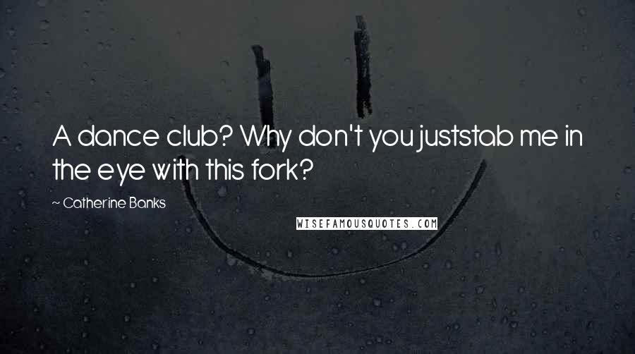 Catherine Banks Quotes: A dance club? Why don't you juststab me in the eye with this fork?