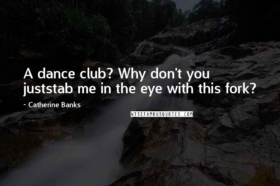 Catherine Banks Quotes: A dance club? Why don't you juststab me in the eye with this fork?