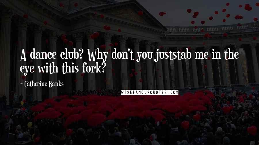 Catherine Banks Quotes: A dance club? Why don't you juststab me in the eye with this fork?