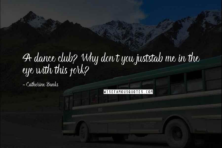 Catherine Banks Quotes: A dance club? Why don't you juststab me in the eye with this fork?