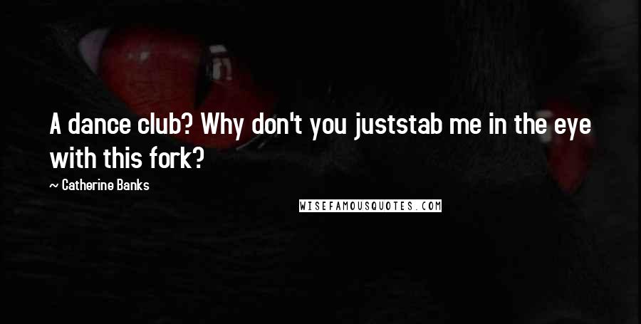 Catherine Banks Quotes: A dance club? Why don't you juststab me in the eye with this fork?