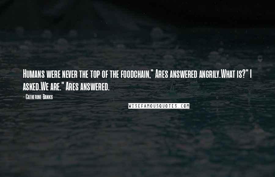 Catherine Banks Quotes: Humans were never the top of the foodchain," Ares answered angrily.What is?" I asked.We are." Ares answered.