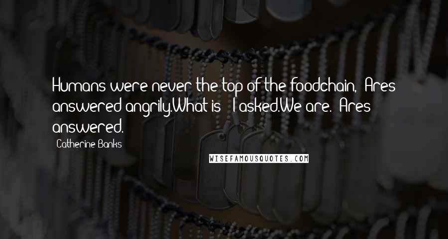 Catherine Banks Quotes: Humans were never the top of the foodchain," Ares answered angrily.What is?" I asked.We are." Ares answered.