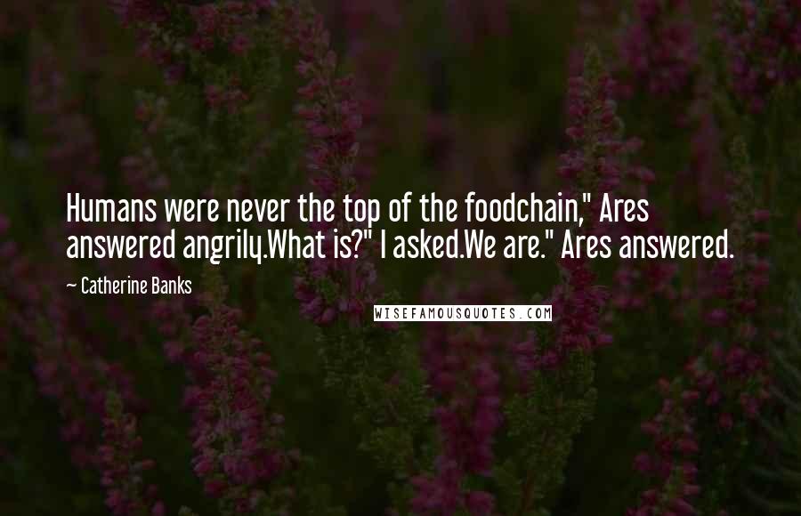 Catherine Banks Quotes: Humans were never the top of the foodchain," Ares answered angrily.What is?" I asked.We are." Ares answered.