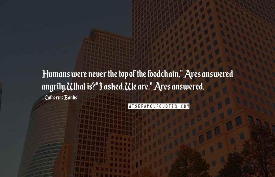 Catherine Banks Quotes: Humans were never the top of the foodchain," Ares answered angrily.What is?" I asked.We are." Ares answered.