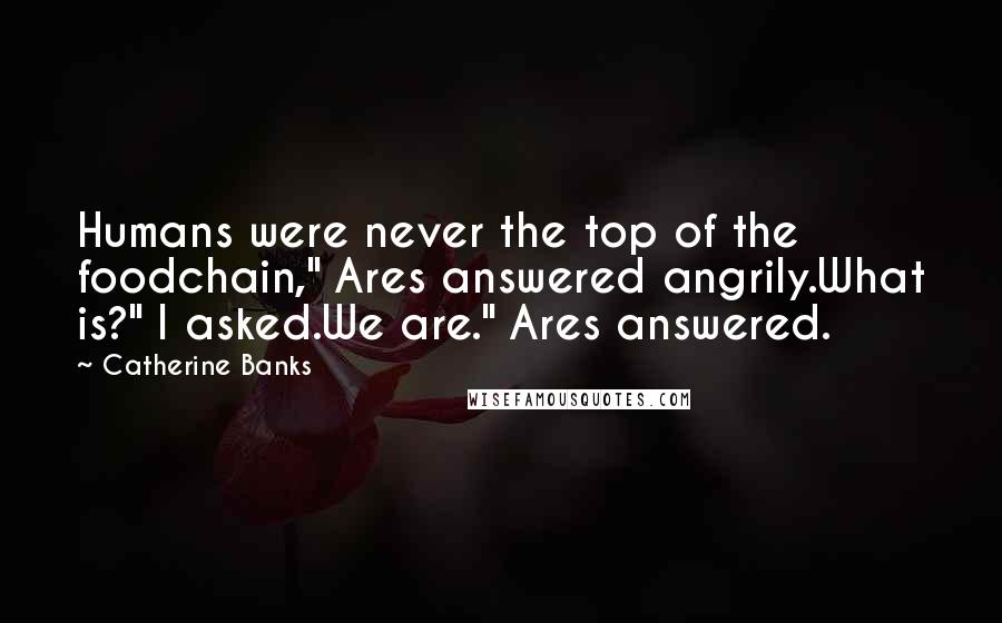 Catherine Banks Quotes: Humans were never the top of the foodchain," Ares answered angrily.What is?" I asked.We are." Ares answered.