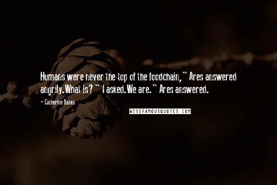 Catherine Banks Quotes: Humans were never the top of the foodchain," Ares answered angrily.What is?" I asked.We are." Ares answered.