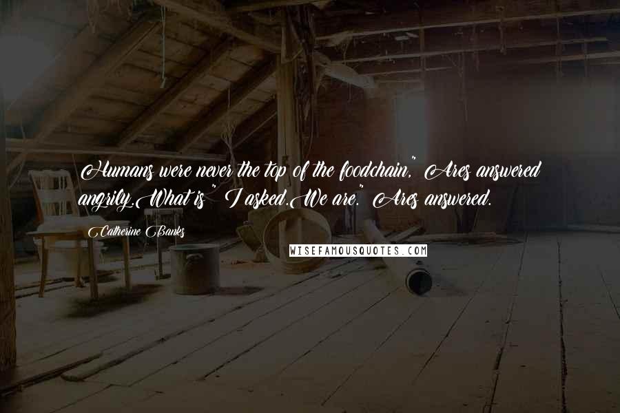 Catherine Banks Quotes: Humans were never the top of the foodchain," Ares answered angrily.What is?" I asked.We are." Ares answered.