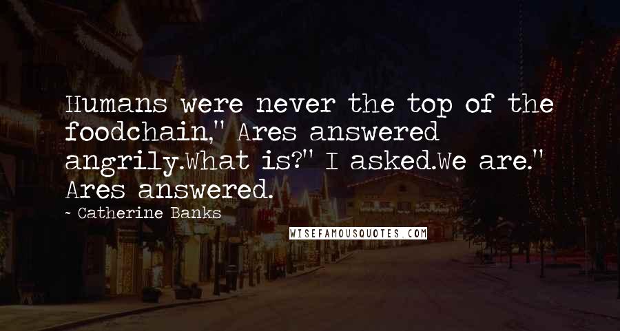Catherine Banks Quotes: Humans were never the top of the foodchain," Ares answered angrily.What is?" I asked.We are." Ares answered.