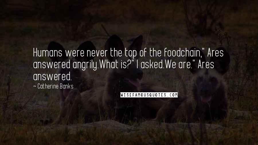 Catherine Banks Quotes: Humans were never the top of the foodchain," Ares answered angrily.What is?" I asked.We are." Ares answered.