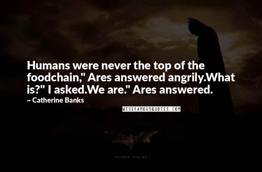 Catherine Banks Quotes: Humans were never the top of the foodchain," Ares answered angrily.What is?" I asked.We are." Ares answered.