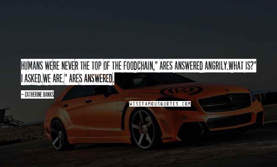 Catherine Banks Quotes: Humans were never the top of the foodchain," Ares answered angrily.What is?" I asked.We are." Ares answered.