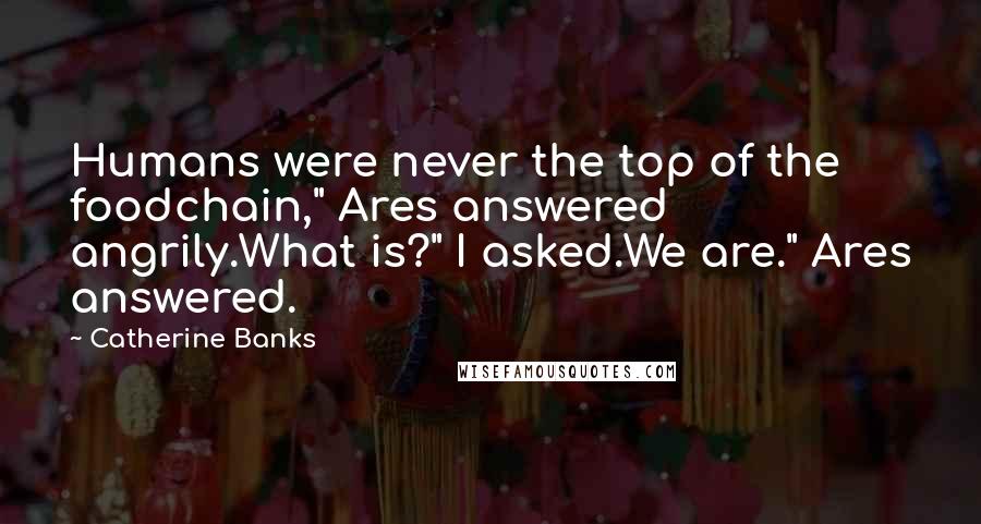 Catherine Banks Quotes: Humans were never the top of the foodchain," Ares answered angrily.What is?" I asked.We are." Ares answered.