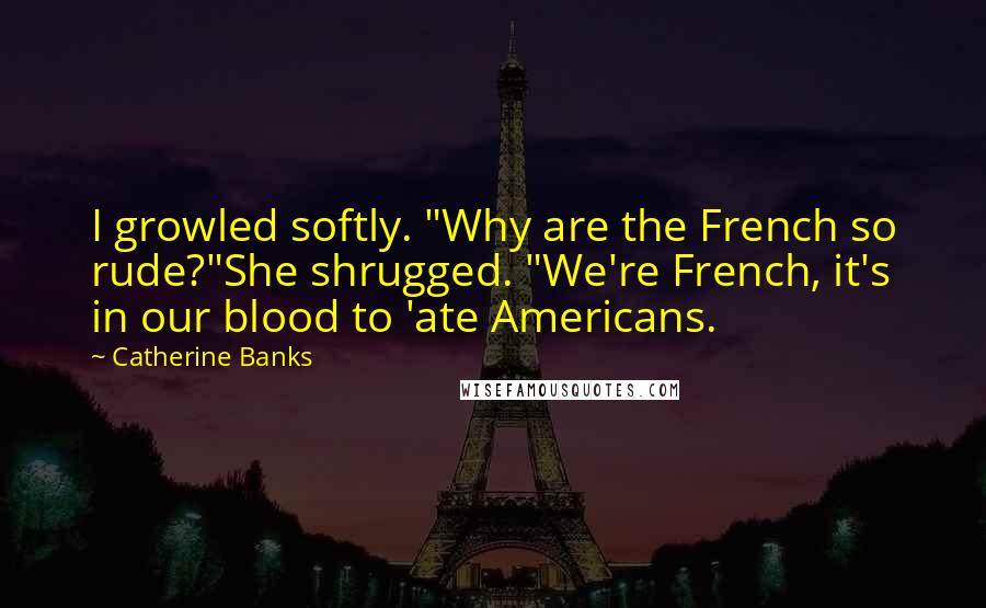 Catherine Banks Quotes: I growled softly. "Why are the French so rude?"She shrugged. "We're French, it's in our blood to 'ate Americans.