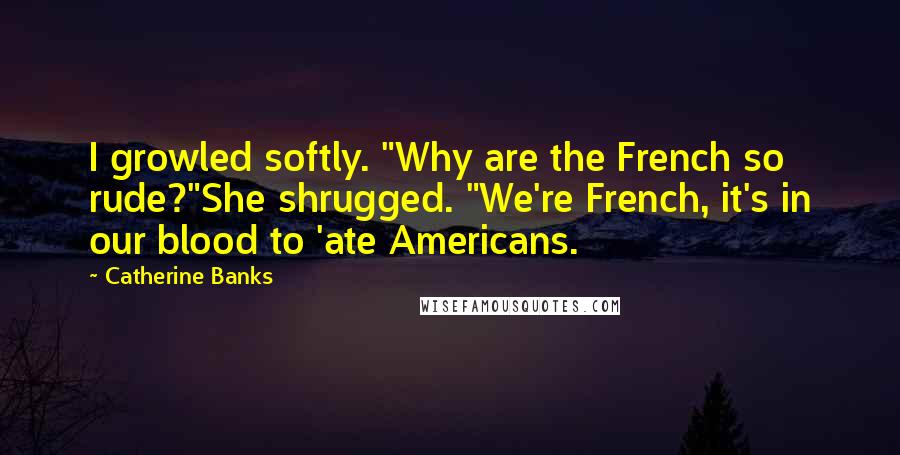 Catherine Banks Quotes: I growled softly. "Why are the French so rude?"She shrugged. "We're French, it's in our blood to 'ate Americans.