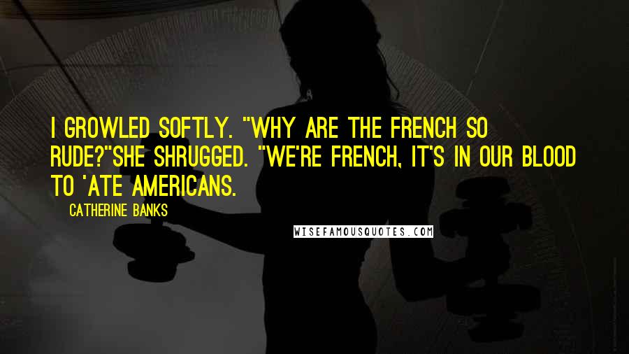 Catherine Banks Quotes: I growled softly. "Why are the French so rude?"She shrugged. "We're French, it's in our blood to 'ate Americans.