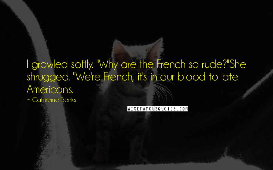 Catherine Banks Quotes: I growled softly. "Why are the French so rude?"She shrugged. "We're French, it's in our blood to 'ate Americans.