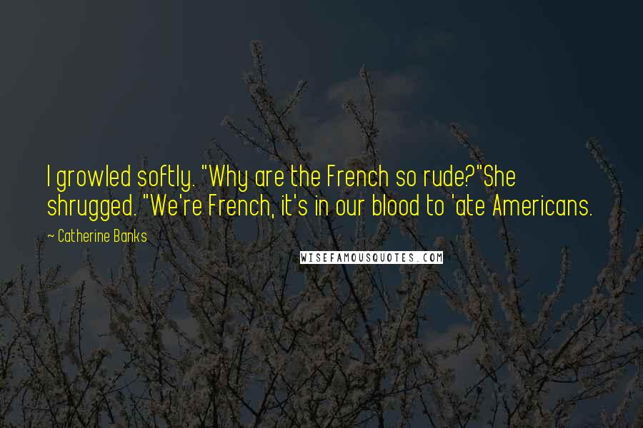 Catherine Banks Quotes: I growled softly. "Why are the French so rude?"She shrugged. "We're French, it's in our blood to 'ate Americans.