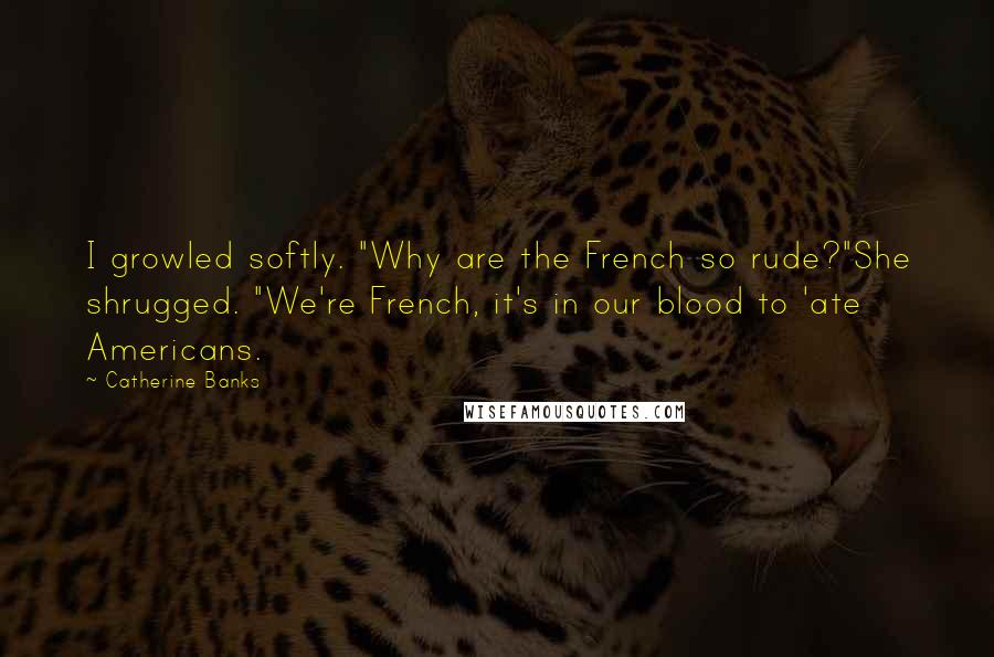 Catherine Banks Quotes: I growled softly. "Why are the French so rude?"She shrugged. "We're French, it's in our blood to 'ate Americans.