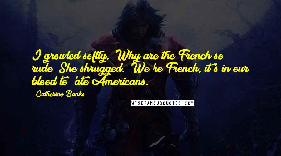 Catherine Banks Quotes: I growled softly. "Why are the French so rude?"She shrugged. "We're French, it's in our blood to 'ate Americans.