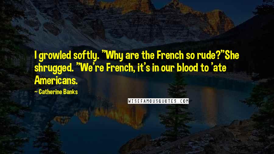 Catherine Banks Quotes: I growled softly. "Why are the French so rude?"She shrugged. "We're French, it's in our blood to 'ate Americans.