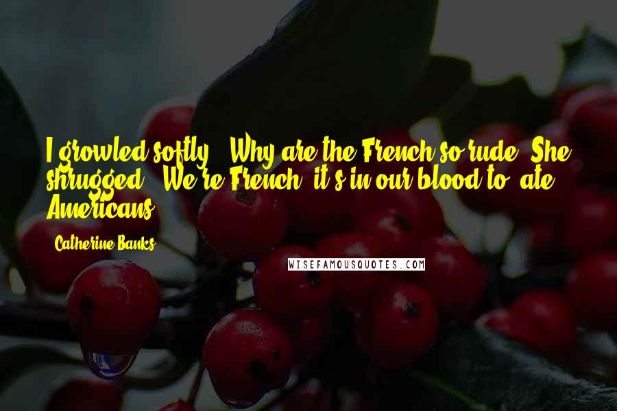 Catherine Banks Quotes: I growled softly. "Why are the French so rude?"She shrugged. "We're French, it's in our blood to 'ate Americans.