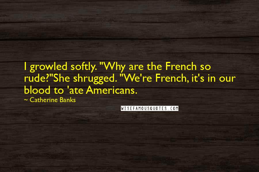 Catherine Banks Quotes: I growled softly. "Why are the French so rude?"She shrugged. "We're French, it's in our blood to 'ate Americans.