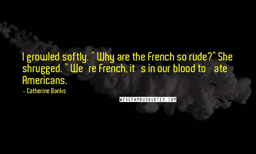 Catherine Banks Quotes: I growled softly. "Why are the French so rude?"She shrugged. "We're French, it's in our blood to 'ate Americans.