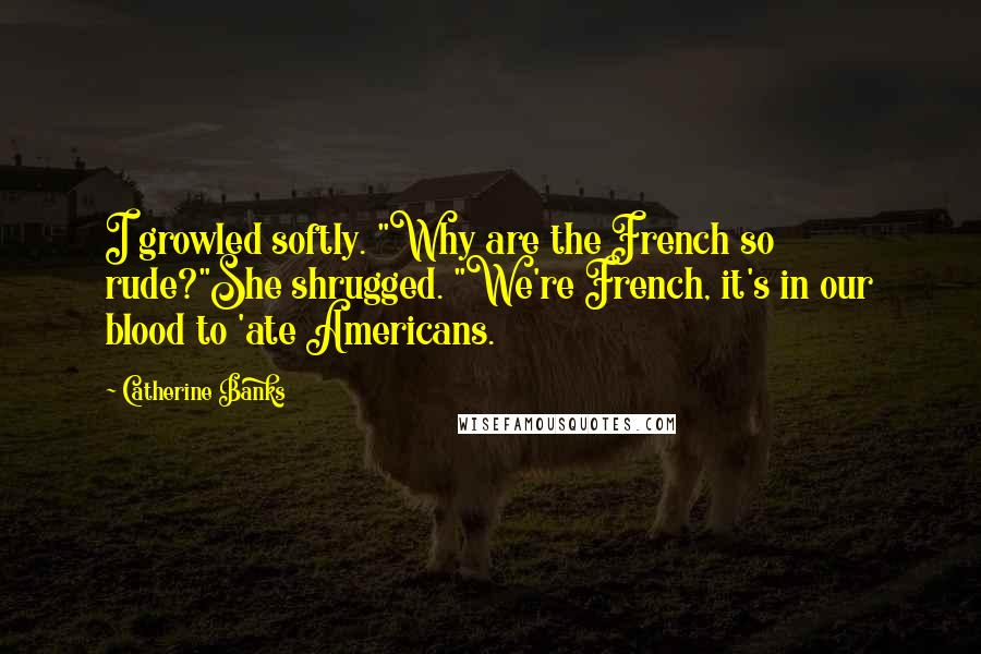 Catherine Banks Quotes: I growled softly. "Why are the French so rude?"She shrugged. "We're French, it's in our blood to 'ate Americans.