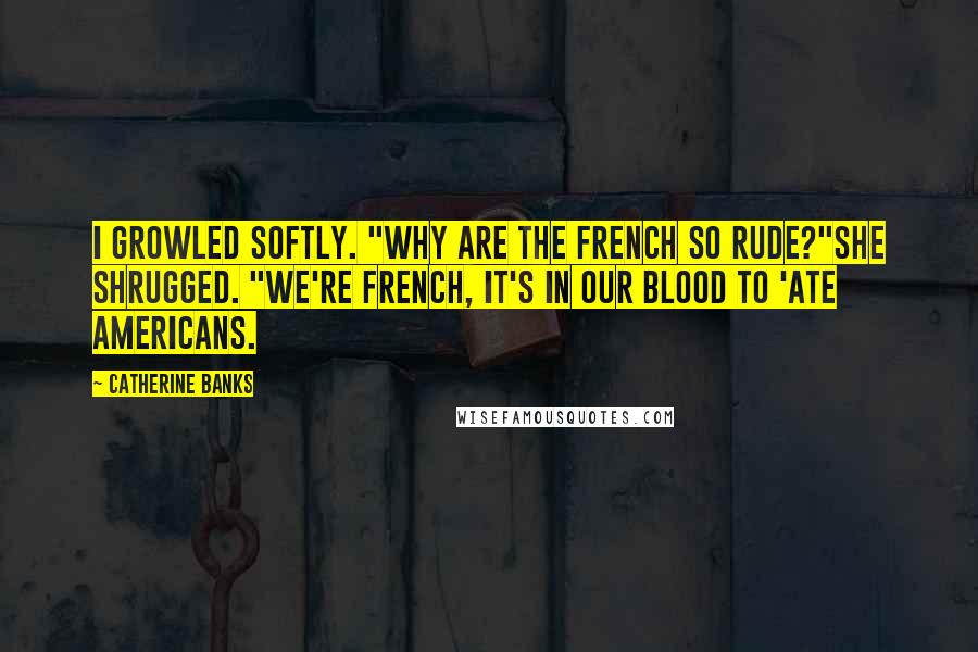 Catherine Banks Quotes: I growled softly. "Why are the French so rude?"She shrugged. "We're French, it's in our blood to 'ate Americans.