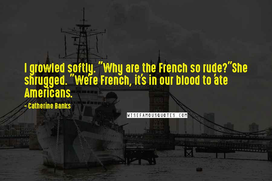 Catherine Banks Quotes: I growled softly. "Why are the French so rude?"She shrugged. "We're French, it's in our blood to 'ate Americans.