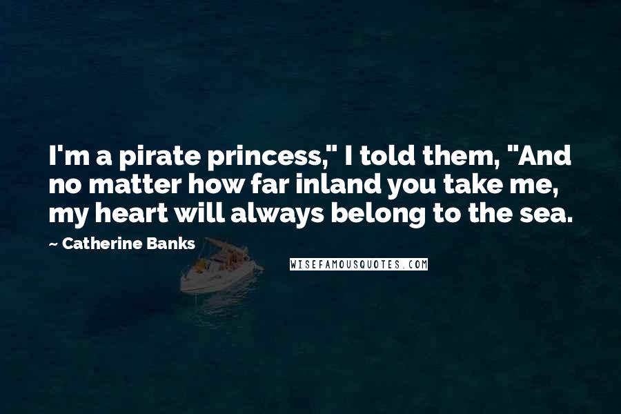 Catherine Banks Quotes: I'm a pirate princess," I told them, "And no matter how far inland you take me, my heart will always belong to the sea.