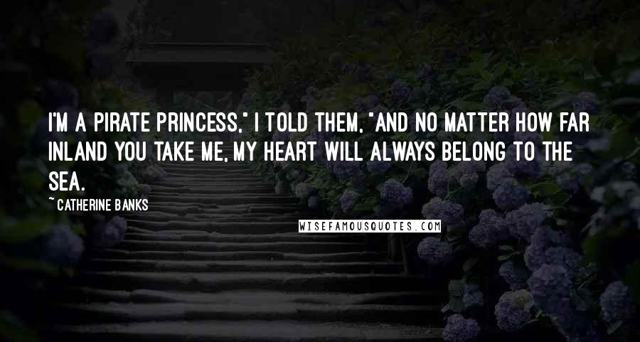 Catherine Banks Quotes: I'm a pirate princess," I told them, "And no matter how far inland you take me, my heart will always belong to the sea.