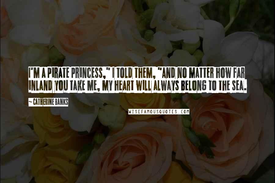 Catherine Banks Quotes: I'm a pirate princess," I told them, "And no matter how far inland you take me, my heart will always belong to the sea.