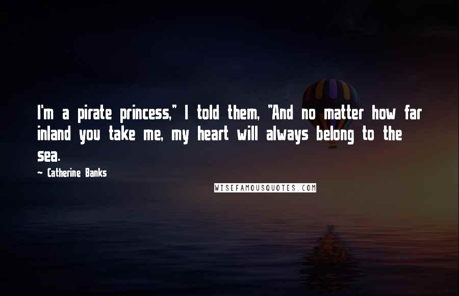 Catherine Banks Quotes: I'm a pirate princess," I told them, "And no matter how far inland you take me, my heart will always belong to the sea.