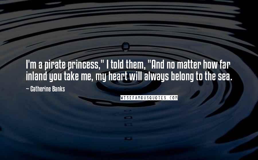 Catherine Banks Quotes: I'm a pirate princess," I told them, "And no matter how far inland you take me, my heart will always belong to the sea.