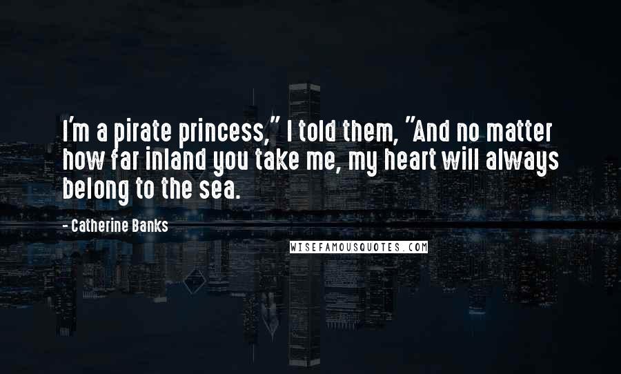 Catherine Banks Quotes: I'm a pirate princess," I told them, "And no matter how far inland you take me, my heart will always belong to the sea.