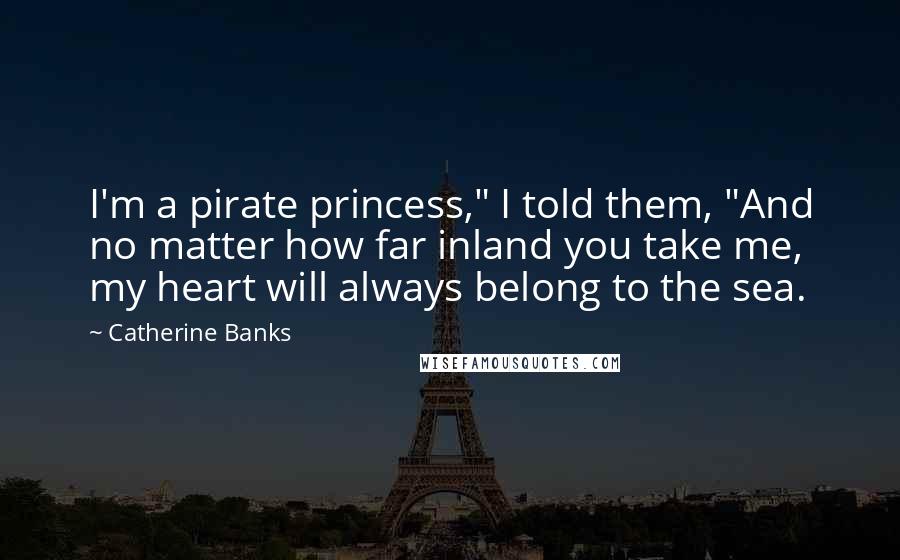 Catherine Banks Quotes: I'm a pirate princess," I told them, "And no matter how far inland you take me, my heart will always belong to the sea.