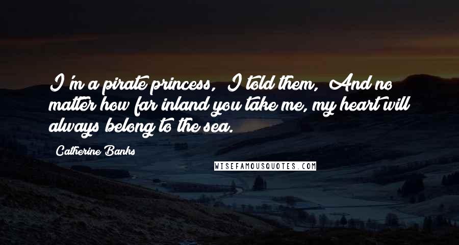 Catherine Banks Quotes: I'm a pirate princess," I told them, "And no matter how far inland you take me, my heart will always belong to the sea.