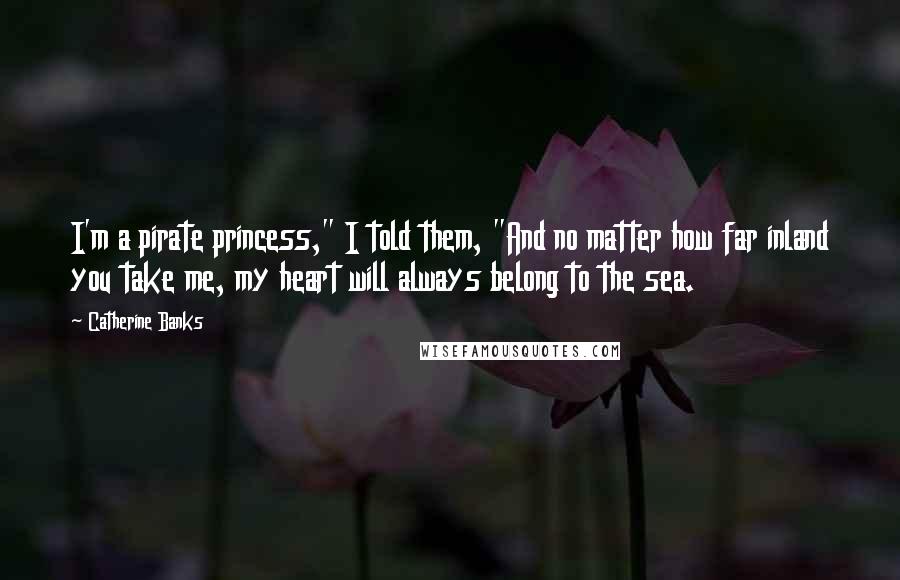 Catherine Banks Quotes: I'm a pirate princess," I told them, "And no matter how far inland you take me, my heart will always belong to the sea.