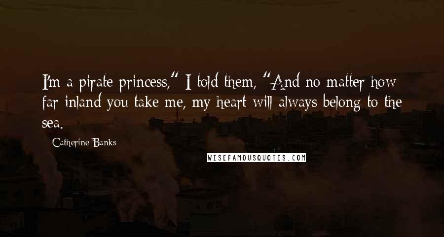 Catherine Banks Quotes: I'm a pirate princess," I told them, "And no matter how far inland you take me, my heart will always belong to the sea.