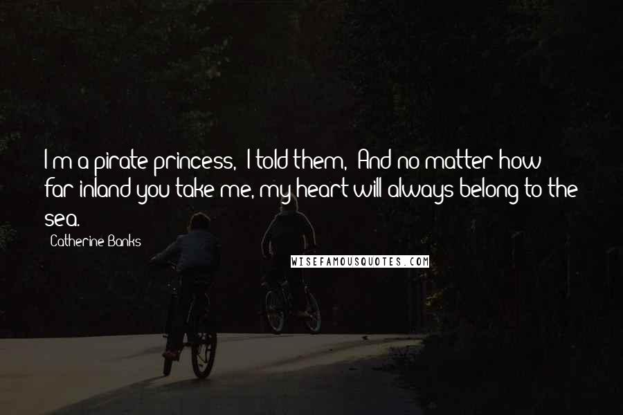 Catherine Banks Quotes: I'm a pirate princess," I told them, "And no matter how far inland you take me, my heart will always belong to the sea.