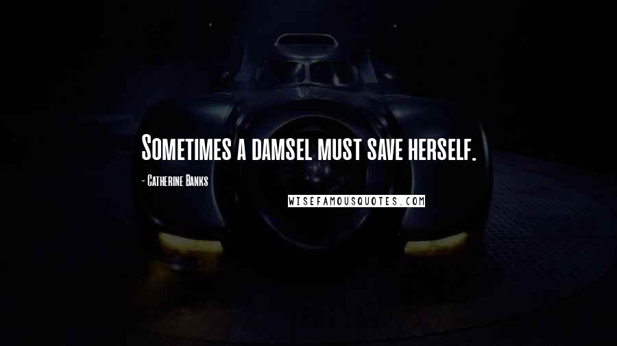 Catherine Banks Quotes: Sometimes a damsel must save herself.