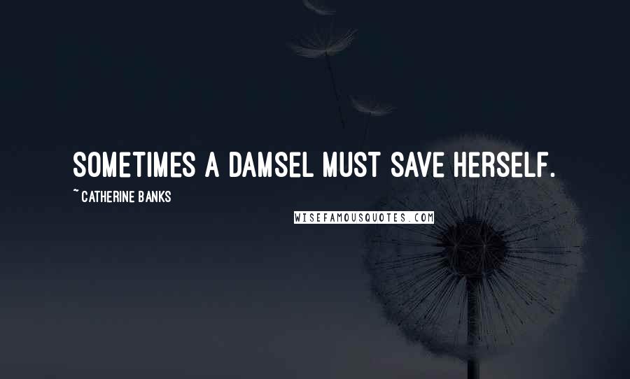 Catherine Banks Quotes: Sometimes a damsel must save herself.