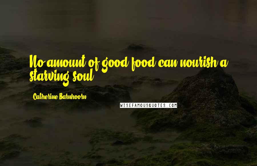 Catherine Barnhoorn Quotes: No amount of good food can nourish a starving soul.