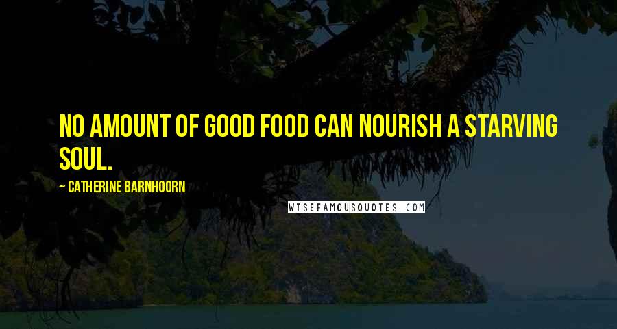 Catherine Barnhoorn Quotes: No amount of good food can nourish a starving soul.